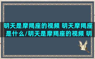 明天是摩羯座的视频 明天摩羯座是什么/明天是摩羯座的视频 明天摩羯座是什么-我的网站